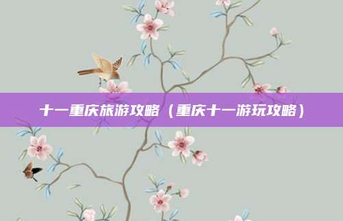 十一重庆旅游攻略(重庆十一游玩攻略)