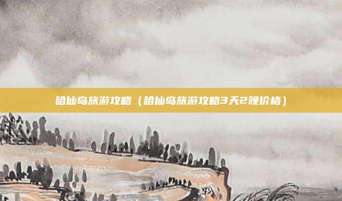 哈仙岛旅游攻略(哈仙岛旅游攻略3天2晚价格)