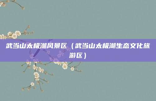 武当山太极湖风景区(武当山太极湖生态文化旅游区)