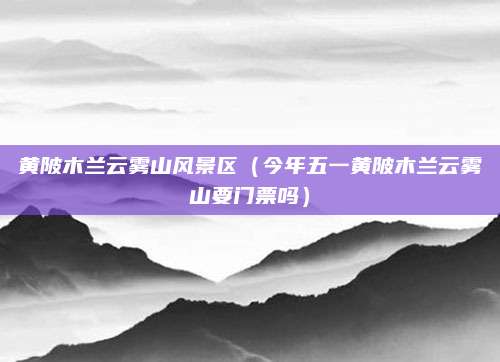 黄陂木兰云雾山风景区(今年五一黄陂木兰云雾山要门票吗)