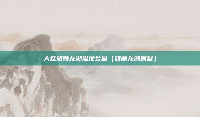 大连旅顺龙湖湿地公园（旅顺龙湖别墅）