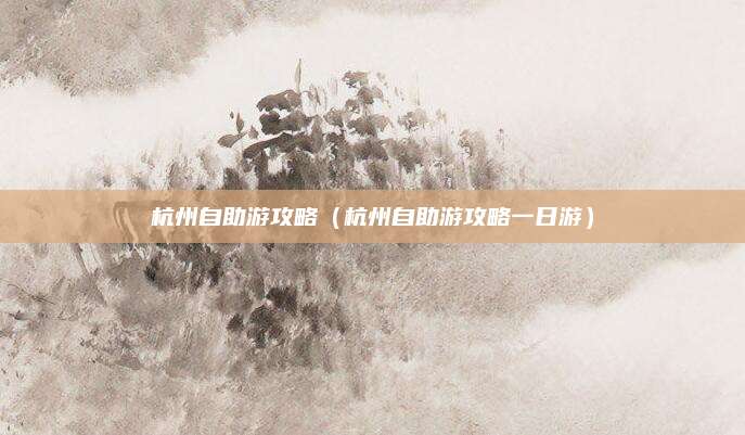 杭州自助游攻略(杭州自助游攻略一日游)