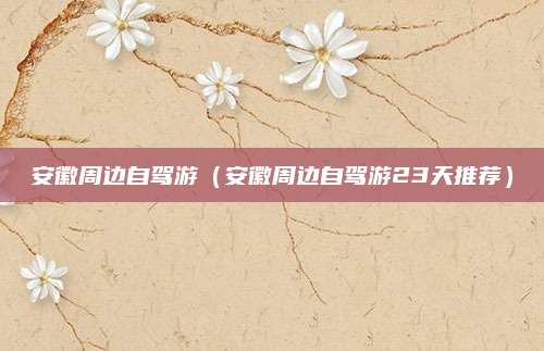 安徽周边自驾游(安徽周边自驾游23天推荐)