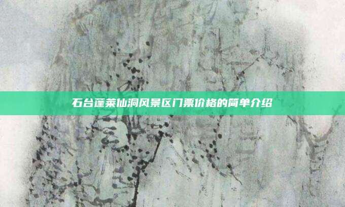 石台蓬莱仙洞风景区门票价格的简单介绍