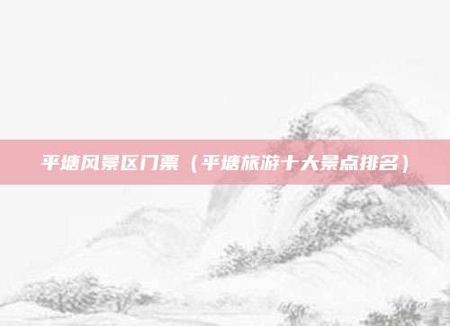 平塘风景区门票(平塘旅游十大景点排名)
