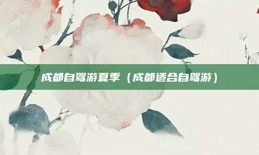 成都自驾游夏季(成都适合自驾游)