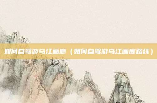 如何自驾游乌江画廊(如何自驾游乌江画廊路线)