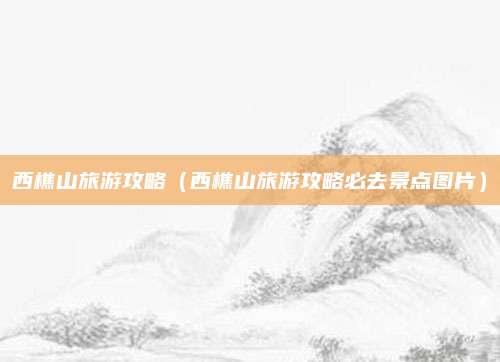 西樵山旅游攻略（西樵山旅游攻略必去景点图片）
