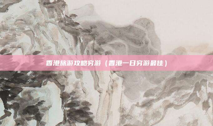 香港旅游攻略穷游(香港一日穷游最佳)