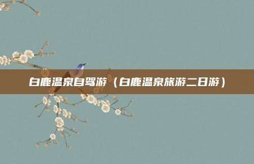 白鹿温泉自驾游(白鹿温泉旅游二日游)