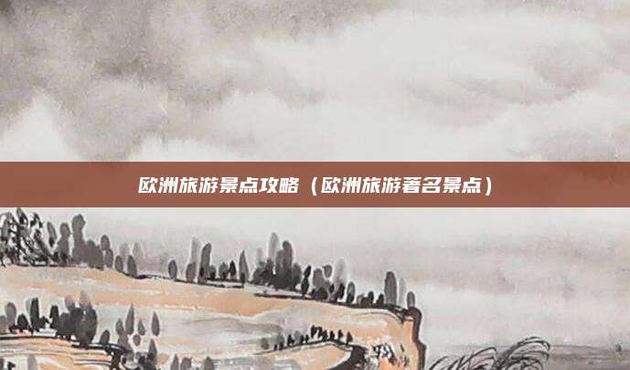 欧洲旅游景点攻略（欧洲旅游著名景点）