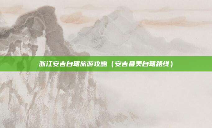 浙江安吉自驾旅游攻略(安吉最美自驾路线)