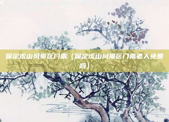 保定虎山风景区门票(保定虎山风景区门票老人免费吗)