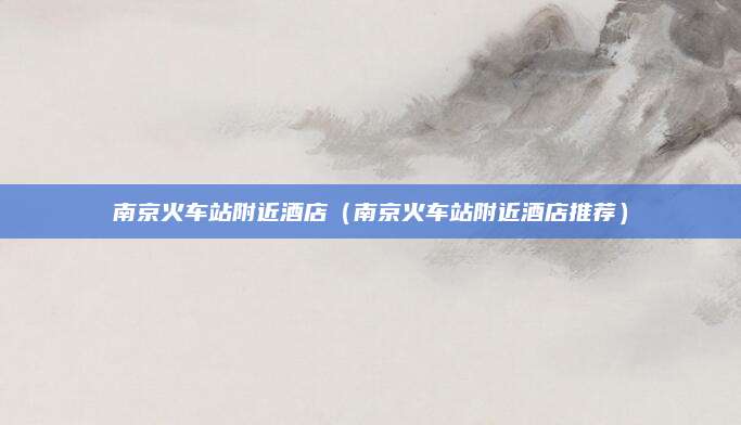 南京火车站附近酒店(南京火车站附近酒店推荐)