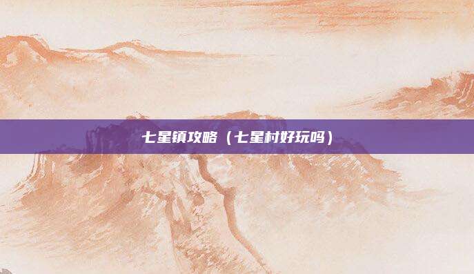 七星镇攻略(七星村好玩吗)