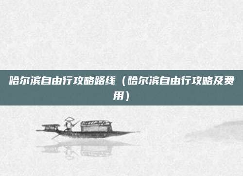 哈尔滨自由行攻略路线(哈尔滨自由行攻略及费用)