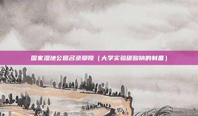 国家湿地公园名录鄢陵(大学实验碳酸钠的制备)