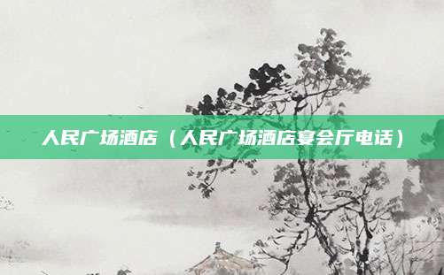 人民广场酒店(人民广场酒店宴会厅电话)