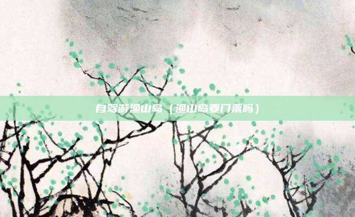 自驾游渔山岛（渔山岛要门票吗）