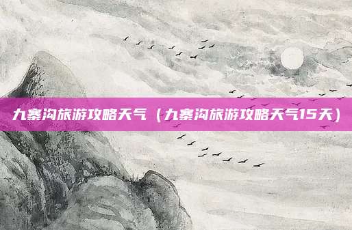 九寨沟旅游攻略天气(九寨沟旅游攻略天气15天)