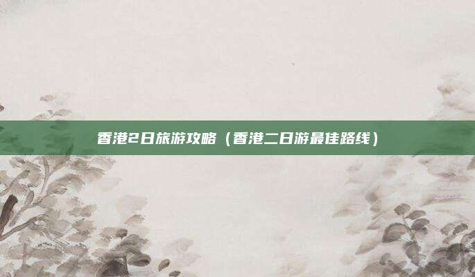 香港2日旅游攻略(香港二日游最佳路线)