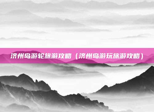 济州岛游轮旅游攻略（济州岛游玩旅游攻略）