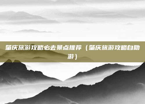 肇庆旅游攻略必去景点推荐(肇庆旅游攻略自助游)