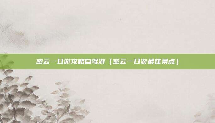 密云一日游攻略自驾游(密云一日游最佳景点)