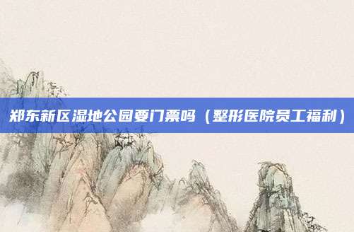 郑东新区湿地公园要门票吗(整形医院员工福利)