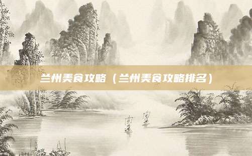 兰州美食攻略(兰州美食攻略排名)
