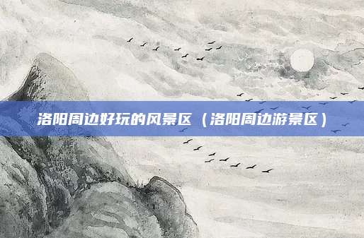 洛阳周边好玩的风景区(洛阳周边游景区)