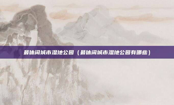 最休闲城市湿地公园(最休闲城市湿地公园有哪些)