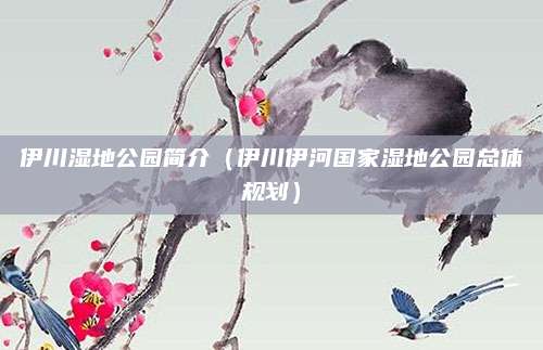 伊川湿地公园简介(伊川伊河国家湿地公园总体规划)