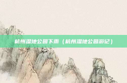 杭州湿地公园下雨(杭州湿地公园游记)