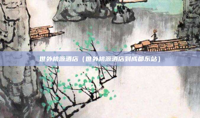 世外桃源酒店（世外桃源酒店到成都东站）
