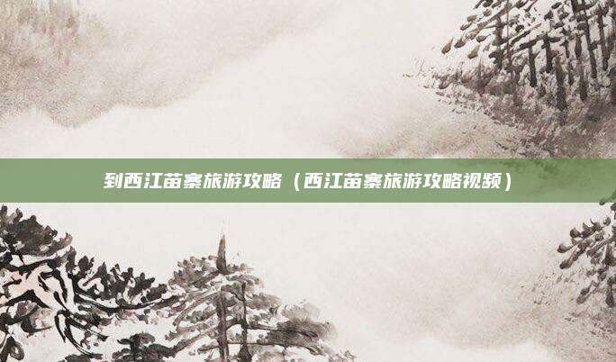到西江苗寨旅游攻略(西江苗寨旅游攻略视频)