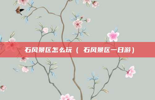 礐石风景区怎么玩(礐石风景区一日游)