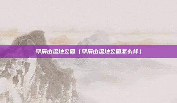 翠屏山湿地公园(翠屏山湿地公园怎么样)