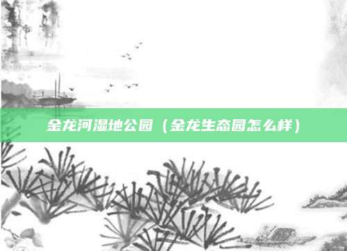 金龙河湿地公园(金龙生态园怎么样)