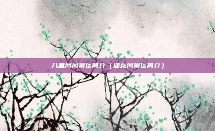 八里河风景区简介(遇龙河景区简介)