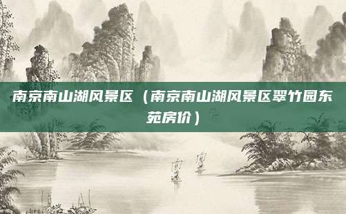 南京南山湖风景区(南京南山湖风景区翠竹园东苑房价)