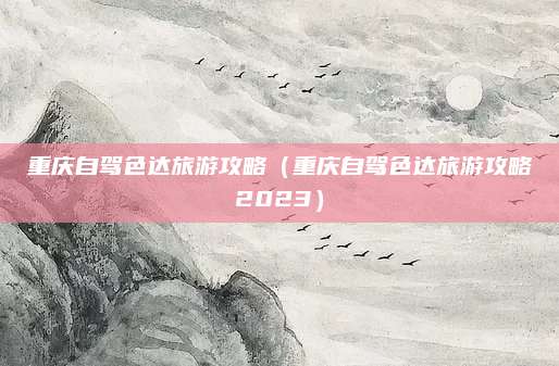 重庆自驾色达旅游攻略(重庆自驾色达旅游攻略2023)