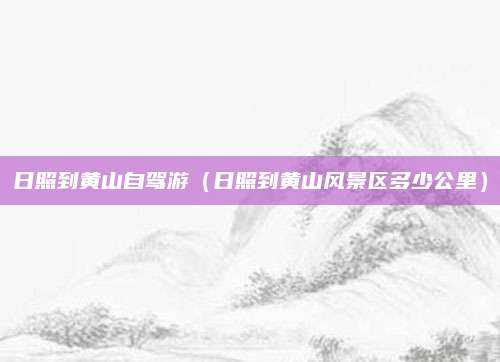 日照到黄山自驾游(日照到黄山风景区多少公里)