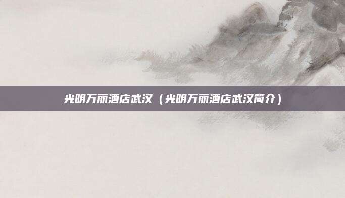 光明万丽酒店武汉(光明万丽酒店武汉简介)