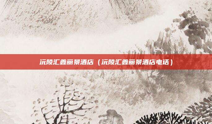 沅陵汇鑫丽景酒店(沅陵汇鑫丽景酒店电话)