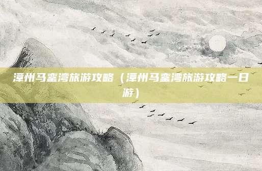 漳州马銮湾旅游攻略（漳州马銮湾旅游攻略一日游）