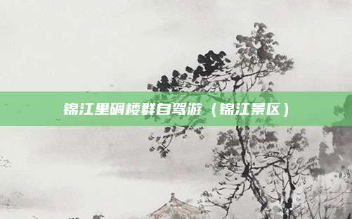 锦江里碉楼群自驾游（锦江景区）