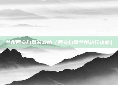 兰州西安自驾游攻略(西安自驾兰州旅行攻略)