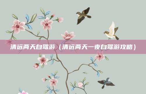 清远两天自驾游（清远两天一夜自驾游攻略）