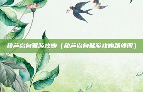 葫芦岛自驾游攻略(葫芦岛自驾游攻略路线图)